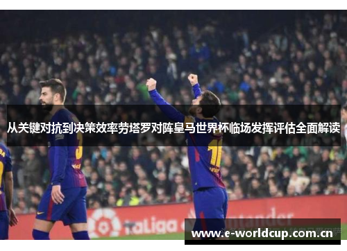 从关键对抗到决策效率劳塔罗对阵皇马世界杯临场发挥评估全面解读
