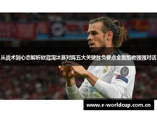 从战术到心态解析欧冠淘汰赛对阵五大关键胜负要点全面前瞻强强对话 从战术到心态解析欧冠淘汰赛对阵五大关键胜负要点全面前瞻强强对话