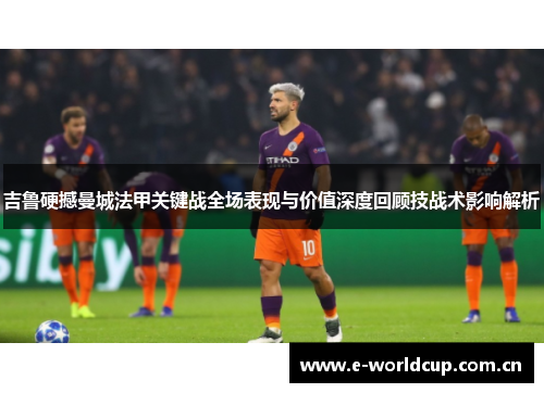 吉鲁硬撼曼城法甲关键战全场表现与价值深度回顾技战术影响解析